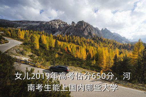 女兒2019年高考估分650分，河南考生能上國內哪些大學