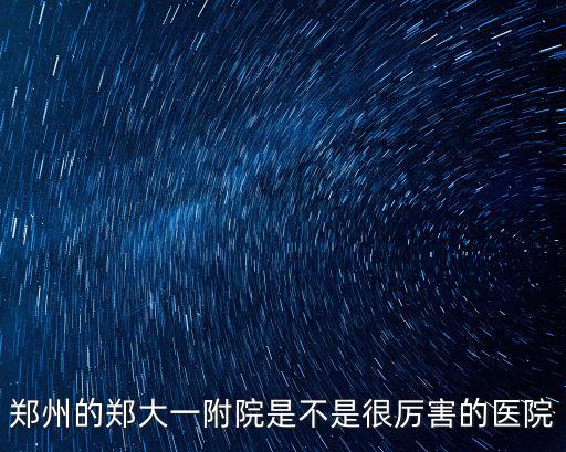 鄭州鄭大第五附屬醫院怎么樣,鄭大一附醫院水平怎么樣