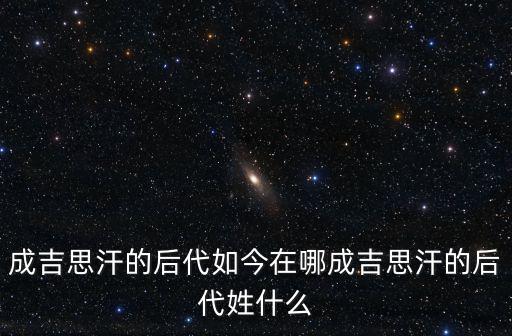 成吉思汗的后代如今在哪成吉思汗的后代姓什么