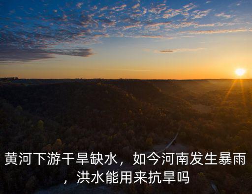 黃河下游干旱缺水，如今河南發(fā)生暴雨，洪水能用來抗旱嗎