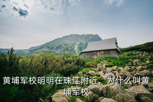 河南省黃埔軍校在哪里,黃埔軍校明明在珠江附近