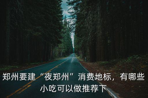 鄭州要建“夜鄭州”消費地標，有哪些小吃可以做推薦下