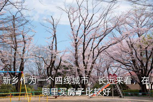 新鄉(xiāng)作為一個(gè)四線(xiàn)城市，長(zhǎng)遠(yuǎn)來(lái)看，在哪里買(mǎi)房子比較好