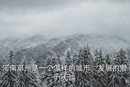 河南鄧州是一個(gè)怎樣的城市，發(fā)展的潛力大嗎