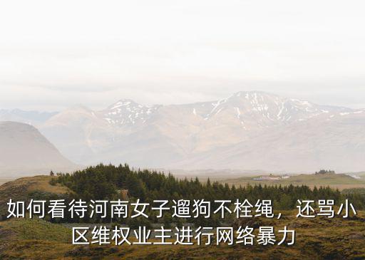 如何看待河南女子遛狗不栓繩，還罵小區(qū)維權(quán)業(yè)主進(jìn)行網(wǎng)絡(luò)暴力