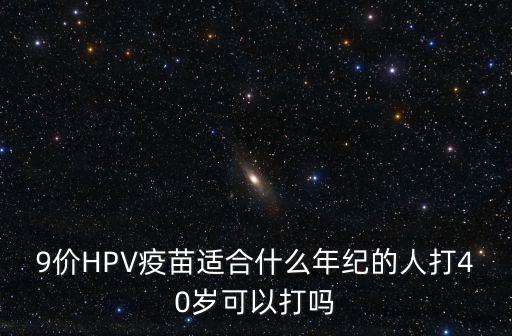 9價HPV疫苗適合什么年紀的人打40歲可以打嗎