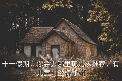 十一假期，你會(huì)去哪里玩兒求推薦，有兒童，坐標(biāo)鄭州