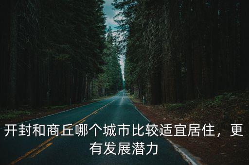 開(kāi)封和商丘哪個(gè)城市比較適宜居住，更有發(fā)展?jié)摿? class=