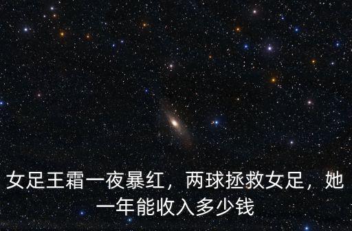 女足王霜一夜暴紅，兩球拯救女足，她一年能收入多少錢