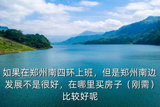 如果在鄭州南四環上班，但是鄭州南邊發展不是很好，在哪里買房子（剛需）比較好呢