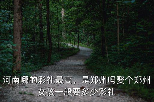 河南哪的彩禮最高，是鄭州嗎娶個(gè)鄭州女孩一般要多少彩禮