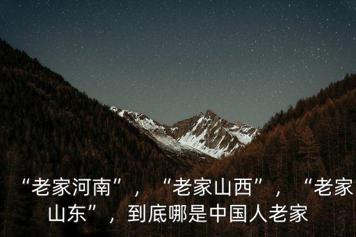 “老家河南”，“老家山西”，“老家山東”，到底哪是中國人老家