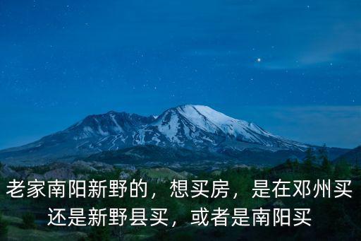 老家南陽新野的，想買房，是在鄧州買還是新野縣買，或者是南陽買