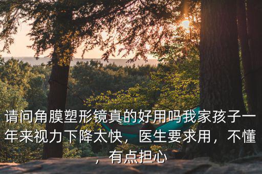 請(qǐng)問(wèn)角膜塑形鏡真的好用嗎我家孩子一年來(lái)視力下降太快，醫(yī)生要求用，不懂，有點(diǎn)擔(dān)心