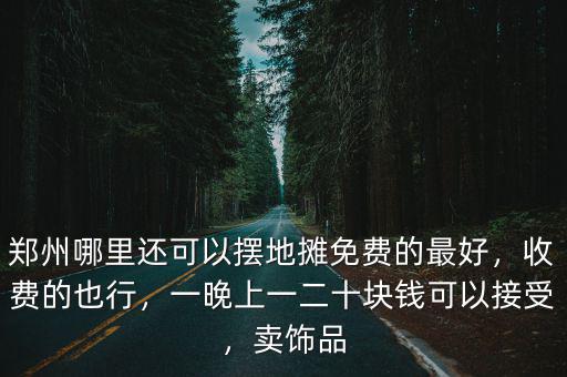 鄭州哪里還可以擺地攤免費的最好，收費的也行，一晚上一二十塊錢可以接受，賣飾品