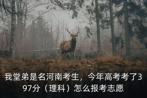 我堂弟是名河南考生，今年高考考了397分（理科）怎么報考志愿