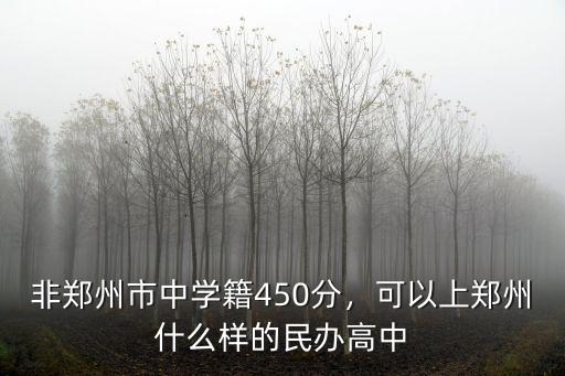 非鄭州市中學籍450分，可以上鄭州什么樣的民辦高中