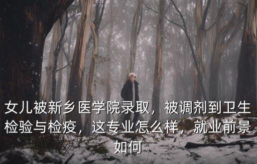 女兒被新鄉醫學院錄取，被調劑到衛生檢驗與檢疫，這專業怎么樣，就業前景如何
