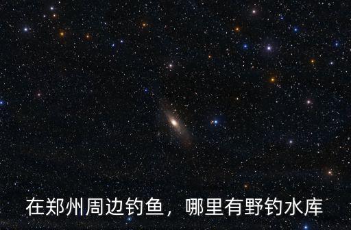 在鄭州周邊釣魚，哪里有野釣水庫
