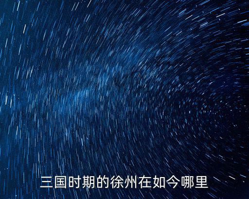 三國時期的徐州在如今哪里