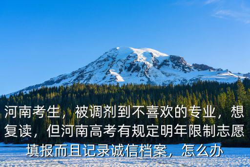 河南考生，被調(diào)劑到不喜歡的專業(yè)，想復讀，但河南高考有規(guī)定明年限制志愿填報而且記錄誠信檔案，怎么辦