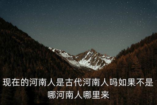 現在的河南人是古代河南人嗎如果不是哪河南人哪里來
