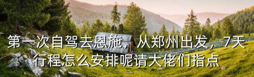 第一次自駕去恩施，從鄭州出發，7天行程怎么安排呢請大佬們指點