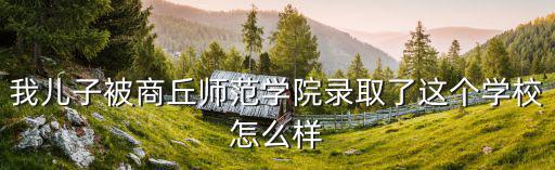 我兒子被商丘師范學院錄取了這個學校怎么樣