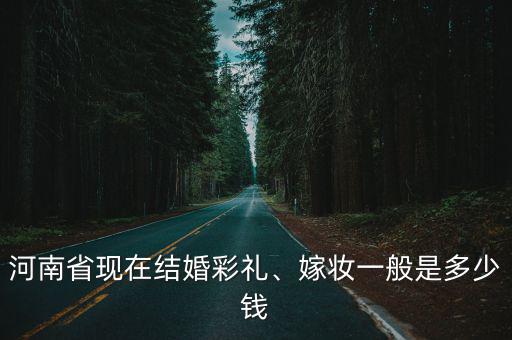 河南省現在結婚彩禮、嫁妝一般是多少錢