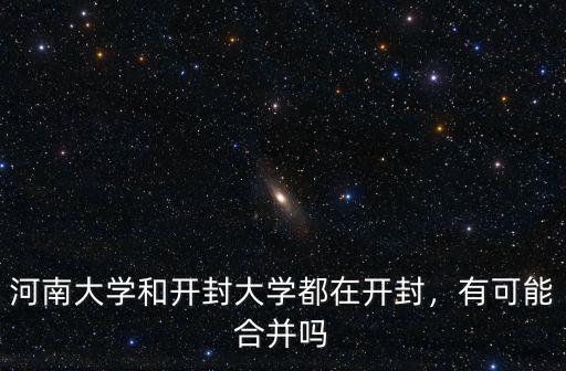 河南大學(xué)和開封大學(xué)都在開封，有可能合并嗎