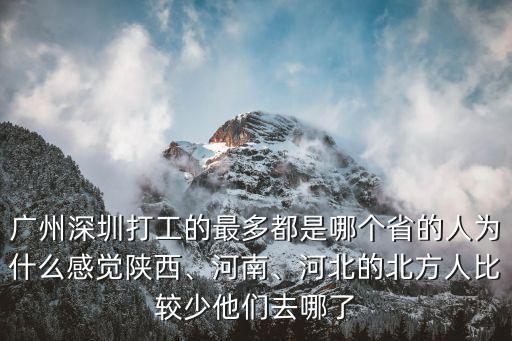 廣州深圳打工的最多都是哪個省的人為什么感覺陜西、河南、河北的北方人比較少他們去哪了