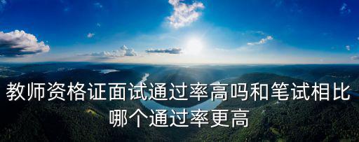 教師資格證面試通過率高嗎和筆試相比哪個通過率更高