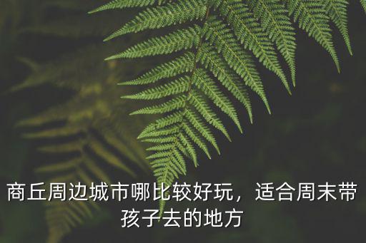 商丘周邊城市哪比較好玩，適合周末帶孩子去的地方