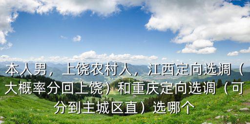 本人男，上饒農村人，江西定向選調（大概率分回上饒）和重慶定向選調（可分到主城區直）選哪個