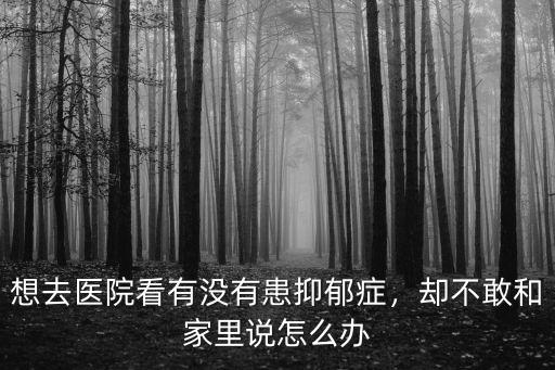 想去醫院看有沒有患抑郁癥，卻不敢和家里說怎么辦