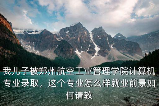 我兒子被鄭州航空工業(yè)管理學(xué)院計算機專業(yè)錄取，這個專業(yè)怎么樣就業(yè)前景如何請教