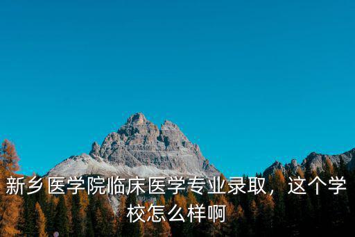 新鄉(xiāng)醫(yī)學院臨床醫(yī)學專業(yè)錄取，這個學校怎么樣啊