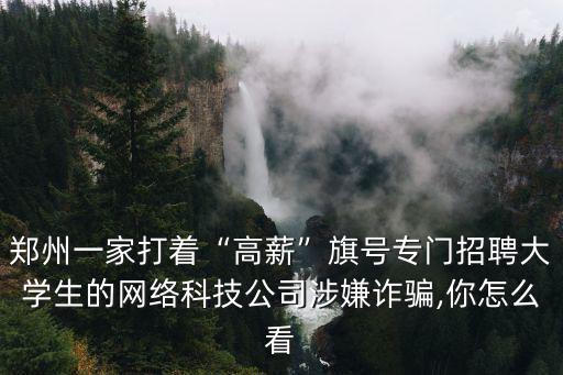 鄭州一家打著“高薪”旗號專門招聘大學(xué)生的網(wǎng)絡(luò)科技公司涉嫌詐騙,你怎么看