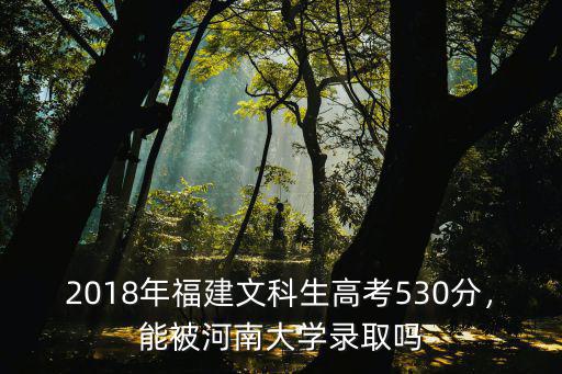 2018年福建文科生高考530分，能被河南大學錄取嗎