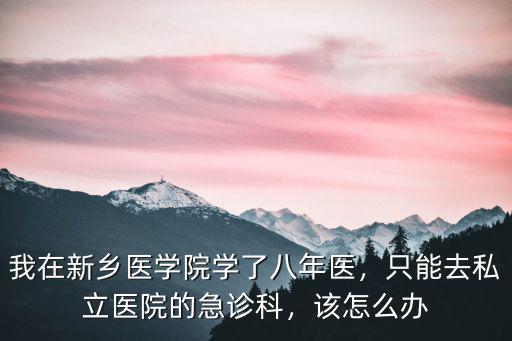 我在新鄉(xiāng)醫(yī)學(xué)院學(xué)了八年醫(yī)，只能去私立醫(yī)院的急診科，該怎么辦