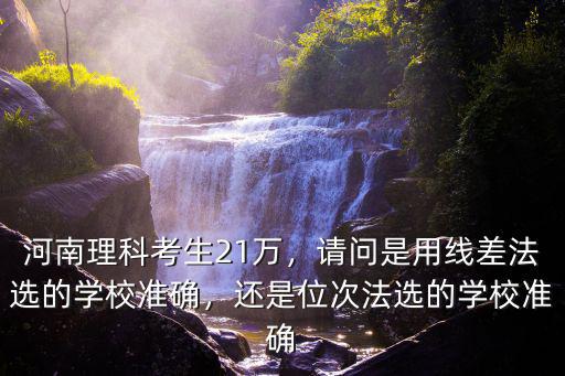 河南理科考生21萬，請問是用線差法選的學校準確，還是位次法選的學校準確