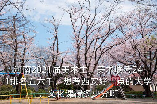 河南2021屆美術生，美術聯考241排名五六千，想考西安好一點的大學，文化課得多少分啊