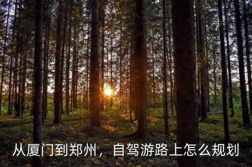 從廈門到鄭州，自駕游路上怎么規(guī)劃