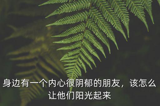 身邊有一個內心很陰郁的朋友，該怎么讓他們陽光起來