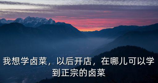我想學鹵菜，以后開店，在哪兒可以學到正宗的鹵菜