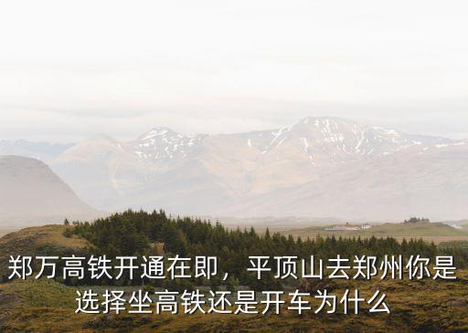 鄭萬高鐵開通在即，平頂山去鄭州你是選擇坐高鐵還是開車為什么
