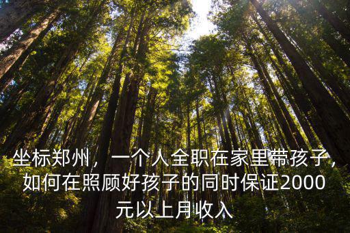 坐標鄭州，一個人全職在家里帶孩子，如何在照顧好孩子的同時保證2000元以上月收入
