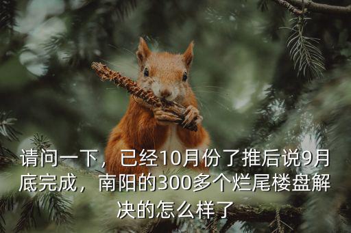 請問一下，已經10月份了推后說9月底完成，南陽的300多個爛尾樓盤解決的怎么樣了