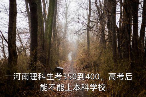 河南理科生考350到400，高考后能不能上本科學校