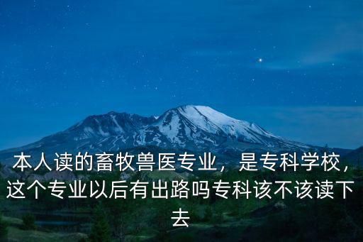 本人讀的畜牧獸醫專業，是專科學校，這個專業以后有出路嗎專科該不該讀下去